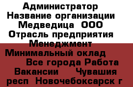 Администратор › Название организации ­ Медведица, ООО › Отрасль предприятия ­ Менеджмент › Минимальный оклад ­ 31 000 - Все города Работа » Вакансии   . Чувашия респ.,Новочебоксарск г.